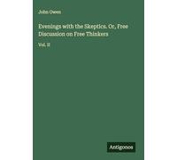 Evenings with the Skeptics. Or, Free Discussion on Free Thinkers: Vol. II