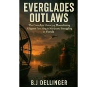 Everglades Outlaws: The Complete History of Moonshining, Alligator Poaching & Marijuana Smuggling in Florida