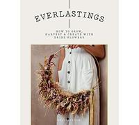 Everlastings: How to Grow, Harvest & Create With Dried Flowers