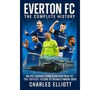 Everton FC: The Complete History: An Epic Journey from Goodison Park to the Toffees’ Future at Bramley-Moore Dock