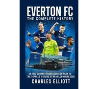 Everton FC: The Complete History: An Epic Journey from Goodison Park to the Toffees’ Future at Bramley-Moore Dock