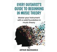 EVERY GUITARIST'S GUIDE TO BEGINNING IN MUSIC THEORY: MASTER YOUR INSTRUMENT WITH A SOLID FOUNDATION IN MUSIC THEORY