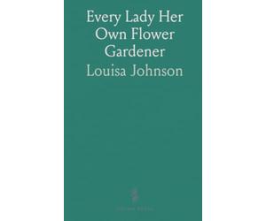 Every Lady Her Own Flower Gardener: A practical guide to creating handsome, manageable flower gardens for home and town