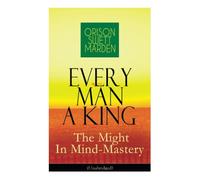 Every Man A King - The Might In Mind-Mastery (Unabridged): How To Control Thought - The Power Of Self-Faith Over Others