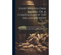 Every Man His Own Brewer, Or, A Compendium Of The English Brewery: Containing The Best Instructions For The Choice Of Hops, Malt, And Water ... The Mo