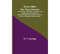 Every Man His Own Doctor; The Cold Water, Tepid Water, And Friction-Cure, As Applicable To Every Disease To Which The Human Frame Is Subject, And Also To The Cure Of Disease In Horses And Cattle
