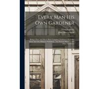 Every Man His Own Gardener: Being A New, And Much More Complete, Gardener's Kalendar Than Any One Hitherto Published. ... By Thomas Mawe. ... And