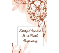 Every Moment Is A Fresh Beginning.Flowers.: Motivational Journal Notebook, Project Notebook Flowers, Plants.