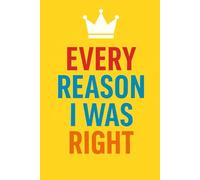 Every reason I was right: A Funny & Sarcastic Logbook to Document Every Single Time You Were Undeniably Correct.