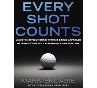 Every Shot Counts: Using the Revolutionary Strokes Gained Approach to Improve Your Golf Performance and Strategy-