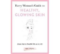 Every Woman's Guide To Healthy, Glowing Skin: Simple Steps To Beautiful Skin At Any Age