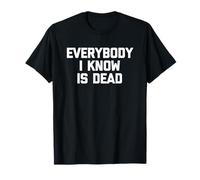 Everybody I Know is Dead - Funny Saying Sarcastic Novelty T-Shirt