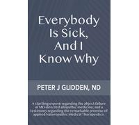 Everybody Is Sick, And I Know Why: An eye-opening exposé regarding the abject failures of MD-directed medicine; and a testimony regarding the ... of applied Naturopathic medical therapeutics.