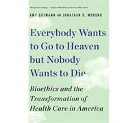 Everybody Wants to Go to Heaven but Nobody Wants to Die: Bioethics and the Transformation of Health Care in America