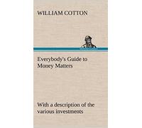 Everybody's Guide To Money Matters: With A Description Of The Various Investments Chiefly Dealt In On The Stock Exchange, And The Mode Of Dealing Therein