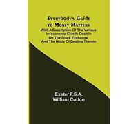 Everybody's Guide To Money Matters; With A Description Of The Various Investments Chiefly Dealt In On The Stock Exchange, And The Mode Of Dealing Therein