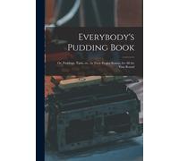 Everybody's Pudding Book: Or, Puddings, Tarts, Etc., In Their Proper Season, For All The Year Round