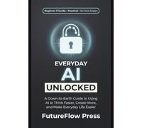 Everyday AI Unlocked: A Down-to-Earth Guide to Using AI to Think Faster, Create More, and Make Everyday Life Easier