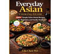 Everyday Asian Cooking Guide: 100+ Simple Asian Home Recipes for Beginners and Family Meals