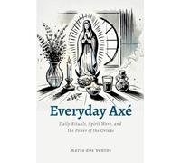 Everyday Axé: Daily Rituals, Spirit Work, and the Power of the Orixás
