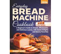 Everyday Bread Machine Cookbook: A Beginner's Guide to Simple, Wholesome, and Delicious Loaves, with Sweet Delights and Savory Favorites