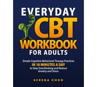 Everyday CBT Workbook for Adults: Simple Cognitive Behavioral Therapy Practices in 10 Minutes a Day to Stop Overthinking, and Reduce Anxiety and Stress
