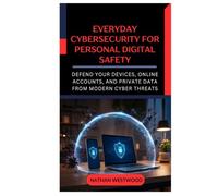 Everyday Cybersecurity for Personal Digital Safety: Protect Your Devices, Accounts, and Data Against Modern Cyber Threats