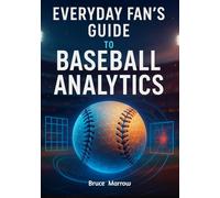 Everyday Fan’s Guide to Baseball Analytics: Unlock Advanced Stats, Modern Metrics & Smarter Game Insight for Watching, Predicting, and Understanding Today’s Game