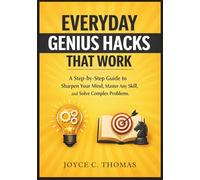 Everyday Genius Hacks That Work: A Step-by-Step Guide to Sharpen Your Mind, Master Any Skill, and Solve Complex Problem