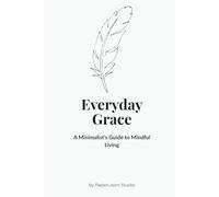 Everyday Grace: A Minimalist's Guide to Mindful Living.: Discover the beauty in your ordinary moments.