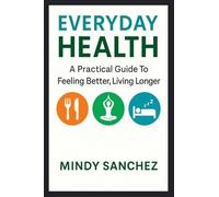 Everyday Health: A Practical Guide To Feeling Better, Living Longer: A Practical Guide To Feeling Better, Living Longer