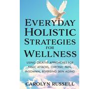 Everyday Holistic Strategies For Wellness: Using creative approaches for panic attacks, chronic pain, insomnia, reversing skin aging