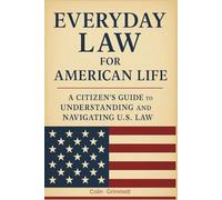 Everyday Law for American Life: A Citizen’s Guide to Understanding and Navigating U.S. Law: What Every American Should Know About the Law