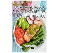 Everyday Metabolic Meals: Tasty Recipes for a Healthier You: Fuel Your Body with Flavor-One Healthy Meal at a Time