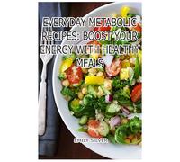Everyday Metabolic Recipes: Boost Your Energy with Healthy Meals: Simple, Delicious Dishes to Fuel Your Body and Mind