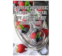 Everyday Metabolic Recipes: Fuel Your Life with Healthy Ingredients: Real Food for Real Energy-No Fads, Just Fuel