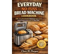 EVERYDAY NO-FUSS BREAD MACHINE COOKBOOK: 130+ Easy Bread Machine Recipes for Classic Loaves, Artisan Breads & more perfect for Busy Home
