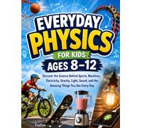 Everyday Physics for Kids Ages 8-12: Discover the Science Behind Sports, Machines, Electricity, Gravity, Light, Sound, and the Amazing Things You See Every Day