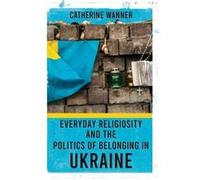 Everyday Religiosity and the Politics of Belonging in Ukraine by Catherine Wanner Catherine Wanner (Auteur)