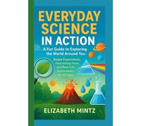 Everyday Science in Action: A Fun Guide to Exploring the World Around You: Simple Experiments, Fascinating Facts, and Real-Life Applications for All Ages