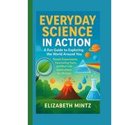 Everyday Science in Action: A Fun Guide to Exploring the World Around You: Simple Experiments, Fascinating Facts, and Real-Life Applications for All Ages