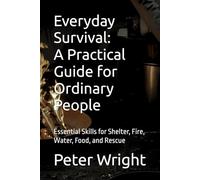 Everyday Survival: A Practical Guide for Ordinary People: Essential Skills for Shelter, Fire, Water, Food, and Rescue