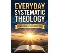 Everyday Systematic Theology: A 52-Week Guide to What Christians Believe and Why It Matters for Teens and Young Adults
