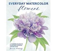 Everyday Watercolor Flowers: A Modern Guide to Painting Blooms, Leaves, and Stems Step by Step