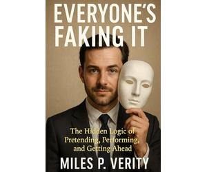 Everyone's Faking It: The Hidden Logic of Pretending, Performing & Getting Ahead