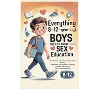 Everything 8 to 12-Year-Old Boys Need to Know About Sex Education: The Ultimate Age-Appropriate Guide to Puberty, Cleanliness, Sex Education, Crushes, Consent, and Staying Cool While Growing Up