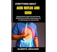 EVERYTHING ABOUT ACID REFLUX AND GERD: Managing Heartburn, Digestive Discomfort Naturally, Effective Diet Tips, Meal Plans, Lifestyle Changes, Long-Term Relief Strategies For Lasting Gut Health