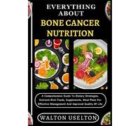 Everything About Bone Cancer Nutrition: A Comprehensive Guide To Dietary Strategies, Nutrient-Rich Foods, Supplements, Meal Plans For Effective Management And Improved Quality Of Life