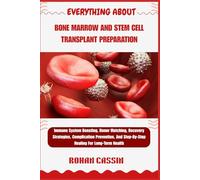 EVERYTHING ABOUT BONE MARROW AND STEM CELL TRANSPLANT PREPARATION: Immune System Boosting, Donor Matching, Recovery Strategies, Complication Prevention, And Step-By-Step Healing For Long-Term Health