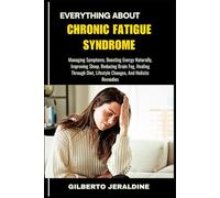 EVERYTHING ABOUT CHRONIC FATIGUE SYNDROME: Managing Symptoms, Boosting Energy Naturally, Improving Sleep, Reducing Brain Fog, Healing Through Diet, Lifestyle Changes, And Holistic Remedies